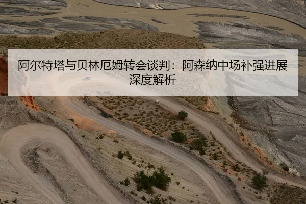 阿尔特塔与贝林厄姆转会谈判：阿森纳中场补强进展深度解析