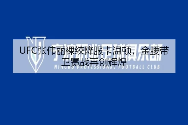 UFC张伟丽裸绞降服卡温顿，金腰带卫冕战再创辉煌