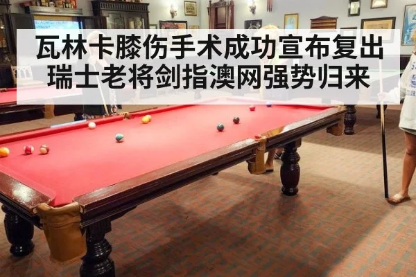 瓦林卡膝伤手术成功宣布复出 瑞士老将剑指澳网强势归来