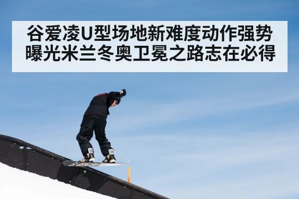谷爱凌U型场地新难度动作强势曝光米兰冬奥卫冕之路志在必得