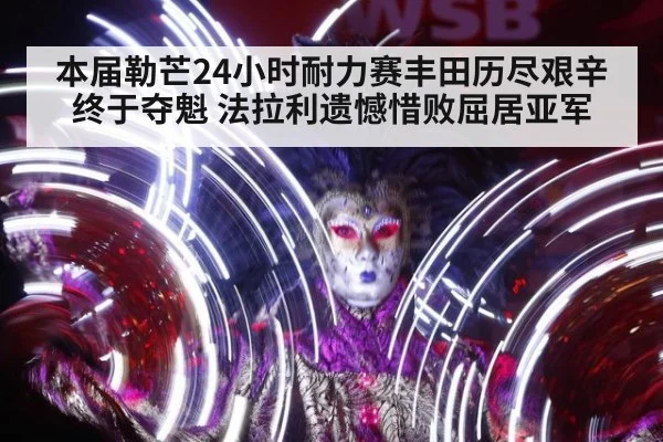 本届勒芒24小时耐力赛丰田历尽艰辛终于夺魁 法拉利遗憾惜败屈居亚军