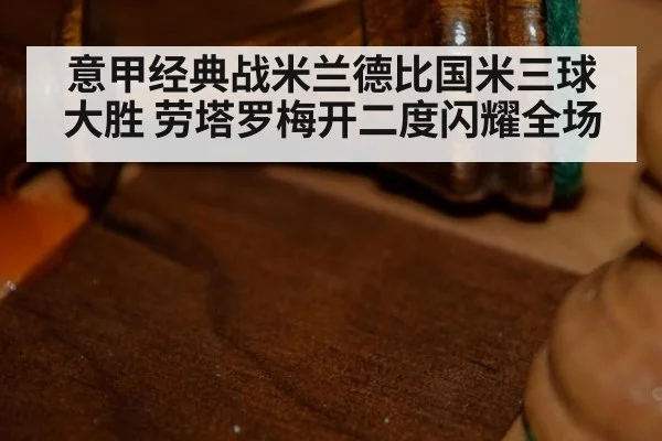 意甲经典战米兰德比国米三球大胜 劳塔罗梅开二度闪耀全场