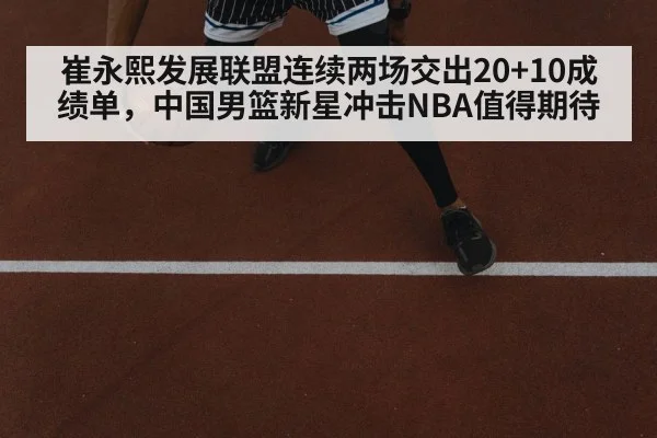 崔永熙发展联盟连续两场交出20+10成绩单,中国男篮新星冲击NBA值得期待